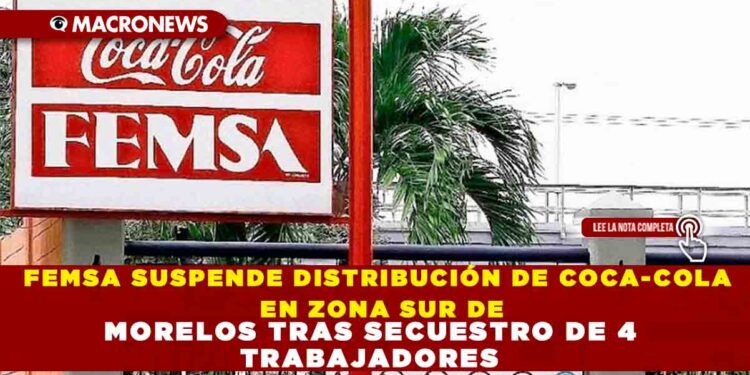 FEMSA SUSPENDE DISTRIBUCIÓN DE COCA-COLA EN ZONA SUR DE MORELOS TRAS SECUESTRO DE 4 TRABAJADORES