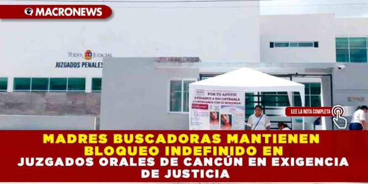 MADRES BUSCADORAS MANTIENEN BLOQUEO INDEFINIDO EN JUZGADOS ORALES DE CANCÚN EN EXIGENCIA DE JUSTICIA