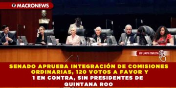 SENADO APRUEBA INTEGRACIÓN DE COMISIONES ORDINARIAS, 120 VOTOS A FAVOR Y 1 EN CONTRA, SIN PRESIDENTES DE QUINTANA ROO