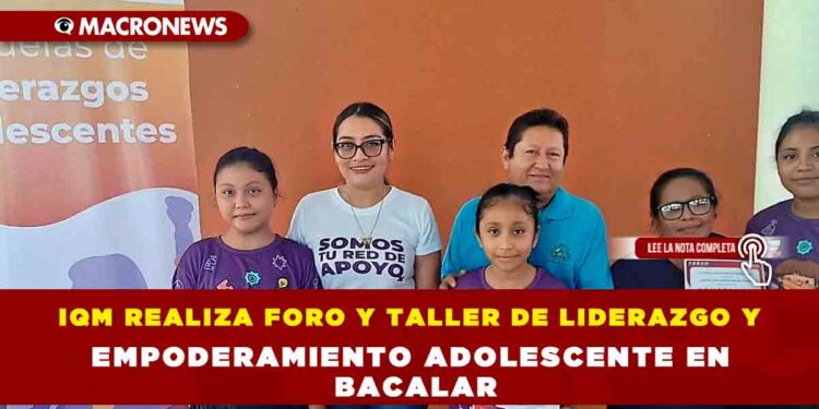 IQM REALIZA FORO Y TALLER DE LIDERAZGO Y EMPODERAMIENTO ADOLESCENTE EN BACALAR