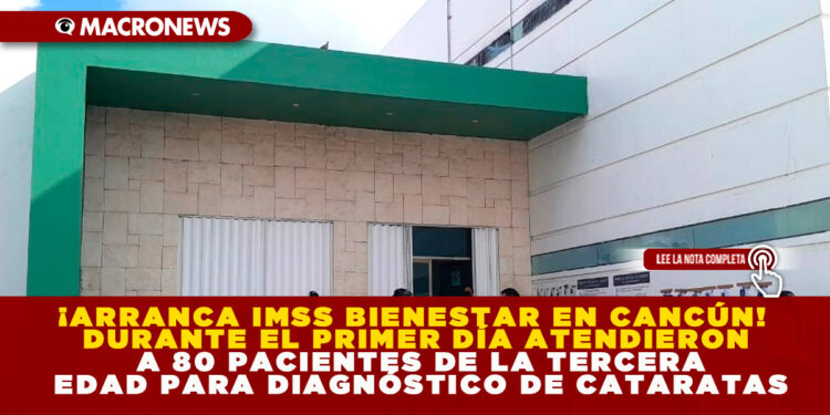 ¡ARRANCA IMSS BIENESTAR EN CANCÚN! DURANTE EL PRIMER DÍA ATENDIERON A 80 PACIENTES DE LA TERCERA EDAD PARA DIAGNÓSTICO DE CATARATAS