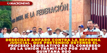 DESECHAN AMPARO CONTRA LA REFORMA JUDICIAL, QUE PRETENDIÓ DETENER EL PROCESO LEGISLATIVO EN EL CONGRESO DE LA UNIÓN TRAMITADO POR JUEZ DE QUINTANA ROO