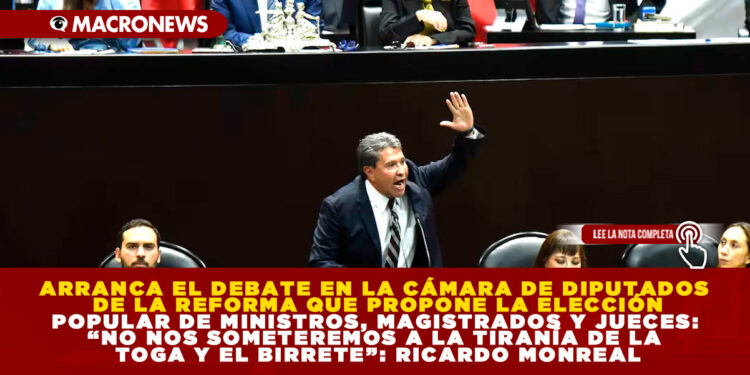 ARRANCA EL DEBATE EN LA CÁMARA DE DIPUTADOS DE LA REFORMA QUE PROPONE LA ELECCIÓN POPULAR DE MINISTROS, MAGISTRADOS Y JUECES: “NO NOS SOMETEREMOS A LA TIRANÍA DE LA TOGA Y EL BIRRETE”: RICARDO MONREAL