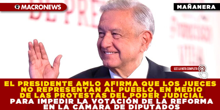 EL PRESIDENTE AMLO AFIRMA QUE LOS JUECES NO REPRESENTAN AL PUEBLO, EN MEDIO DE LAS PROTESTAS DEL PODER JUDICIAL PARA IMPEDIR LA VOTACIÓN DE LA REFORMA EN LA CÁMARA DE DIPUTADOS
