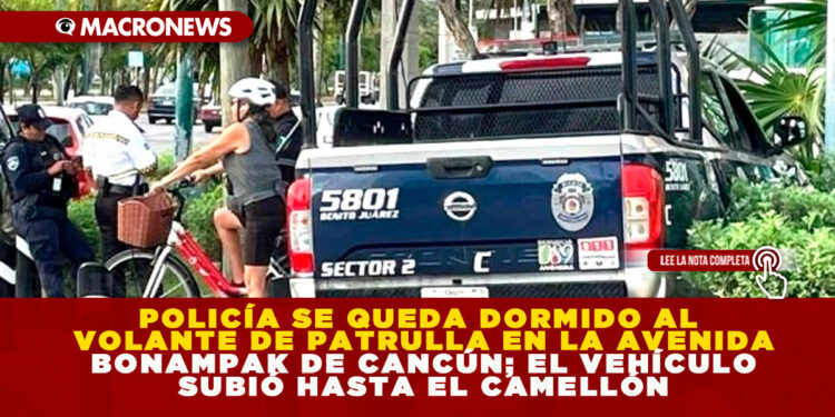 POLICÍA SE QUEDA DORMIDO AL VOLANTE DE PATRULLA EN LA AVENIDA BONAMPAK DE CANCÚN; EL VEHÍCULO SUBIÓ HASTA EL CAMELLÓN