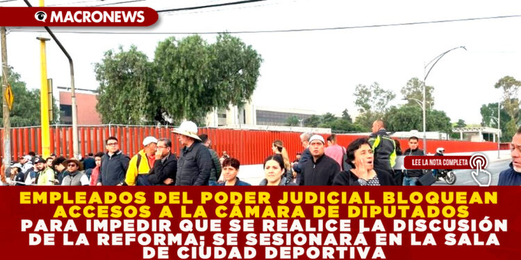 EMPLEADOS DEL PODER JUDICIAL BLOQUEAN ACCESOS A LA CÁMARA DE DIPUTADOS PARA IMPEDIR QUE SE REALICE LA DISCUSIÓN DE LA REFORMA; SE SESIONARÁ EN LA SALA DE CIUDAD DEPORTIVA