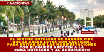 EL SECTOR HOTELERO DE CANCÚN PIDE QUE SE CREEN LEYES CON CASTIGOS, PARA EVITAR QUE LAS MANIFESTACIONES CON BLOQUEOS AFECTEN A LA ZONA HOTELERA Y AL AEROPUERTO