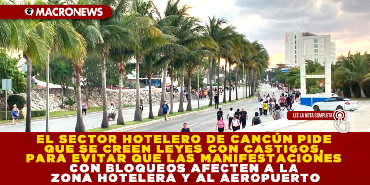 EL SECTOR HOTELERO DE CANCÚN PIDE QUE SE CREEN LEYES CON CASTIGOS, PARA EVITAR QUE LAS MANIFESTACIONES CON BLOQUEOS AFECTEN A LA ZONA HOTELERA Y AL AEROPUERTO