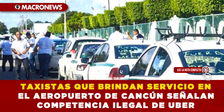 TAXISTAS QUE BRINDAN SERVICIO EN EL AEROPUERTO DE CANCÚN SEÑALAN COMPETENCIA ILEGAL DE UBER