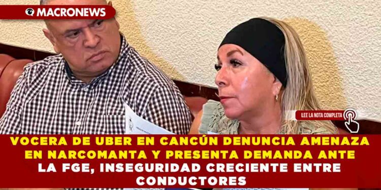 VOCERA DE UBER EN CANCÚN DENUNCIA AMENAZA EN NARCOMANTA Y PRESENTA DEMANDA ANTE LA FGE, INSEGURIDAD CRECIENTE ENTRE CONDUCTORES