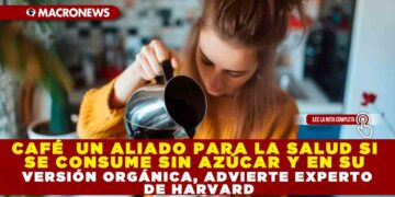 CAFÉ  UN ALIADO PARA LA SALUD SI SE CONSUME SIN AZÚCAR Y EN SU VERSIÓN ORGÁNICA, ADVIERTE EXPERTO DE HARVARD.