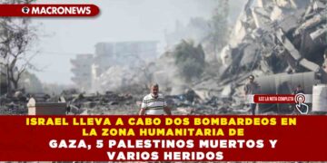 ISRAEL LLEVA A CABO DOS BOMBARDEOS EN LA ZONA HUMANITARIA DE GAZA: 5 PALESTINOS MUERTOS Y VARIOS HERIDOS