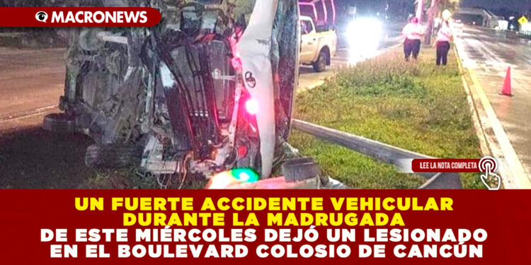 UN FUERTE ACCIDENTE VEHICULAR DURANTE LA MADRUGADA DE ESTE MIÉRCOLES DEJÓ UN LESIONADO EN EL BOULEVARD COLOSIO DE CANCÚN