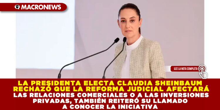 LA PRESIDENTA ELECTA CLAUDIA SHEINBAUM RECHAZÓ QUE LA REFORMA JUDICIAL AFECTARÁ LAS RELACIONES COMERCIALES O A LAS INVERSIONES PRIVADAS, TAMBIÉN REITERÓ SU LLAMADO A CONOCER LA INICIATIVA