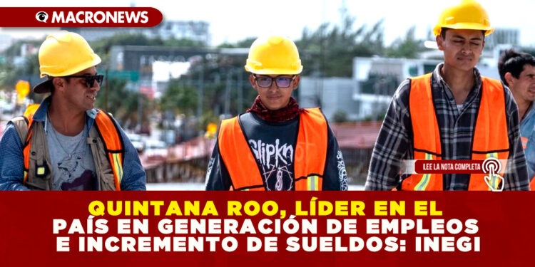 QUINTANA ROO, LÍDER EN EL PAÍS EN GENERACIÓN DE EMPLEOS E INCREMENTO DE SUELDOS: INEGI