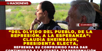 “DEL OLVIDO DEL PUEBLO, DE LA REPRESIÓN, A LA ESPERANZA”: CLAUDIA SHEINBAUM, PRESIDENTA ELECTA, REFRENDA SU COMPROMISO PARA DAR CONTINUIDAD A LA CUARTA TRANSFORMACIÓN