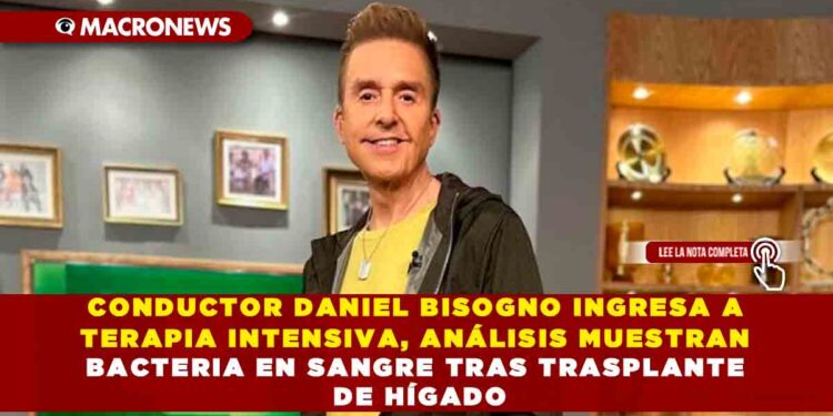 CONDUCTOR DANIEL BISOGNO INGRESA A TERAPIA INTENSIVA, ANÁLISIS MUESTRAN BACTERIA EN SANGRE TRAS TRASPLANTE DE HÍGADO