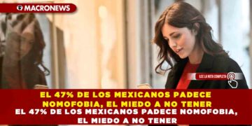 EL 47% DE LOS MEXICANOS PADECE NOMOFOBIA, EL MIEDO A NO TENER EL TELÉFONO MÓVIL, SEGÚN ESTUDIO RECIENTE