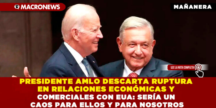 PRESIDENTE AMLO DESCARTA RUPTURA EN RELACIONES ECONÓMICAS Y COMERCIALES CON EUA: SERÍA UN CAOS PARA ELLOS Y PARA NOSOTROS