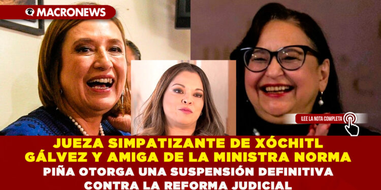JUEZA SIMPATIZANTE DE XÓCHITL GÁLVEZ Y AMIGA DE LA MINISTRA NORMA PIÑA OTORGA UNA SUSPENSIÓN DEFINITIVA CONTRA LA REFORMA JUDICIAL
