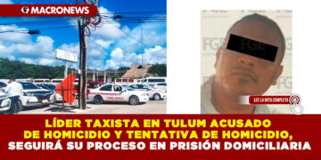 LÍDER TAXISTA EN TULUM ACUSADO DE HOMICIDIO Y TENTATIVA DE HOMICIDIO, SEGUIRÁ SU PROCESO EN PRISIÓN DOMICILIARIA