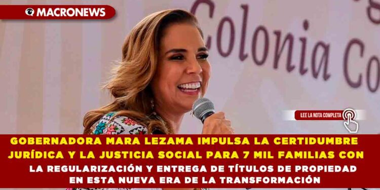 GOBERNADORA MARA LEZAMA IMPULSA LA CERTIDUMBRE JURÍDICA Y LA JUSTICIA SOCIAL PARA 7 MIL FAMILIAS CON LA REGULARIZACIÓN Y ENTREGA DE TÍTULOS DE PROPIEDAD EN ESTA NUEVA ERA DE LA TRANSFORMACIÓN
