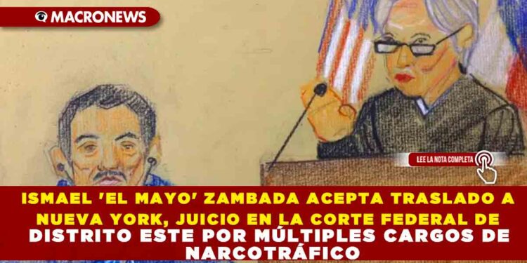 ISMAEL ‘EL MAYO’ ZAMBADA ACEPTA TRASLADO A NUEVA YORK: JUICIO EN LA CORTE FEDERAL DE DISTRITO ESTE POR MÚLTIPLES CARGOS DE NARCOTRÁFICO