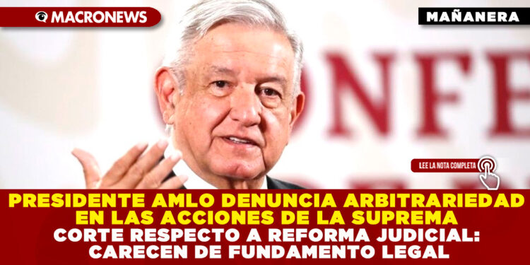 PRESIDENTE AMLO DENUNCIA ARBITRARIEDAD EN LAS ACCIONES DE LA SUPREMA CORTE RESPECTO A REFORMA JUDICIAL: CARECEN DE FUNDAMENTO LEGAL