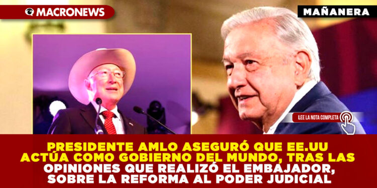 PRESIDENTE AMLO ASEGURÓ QUE EE.UU ACTÚA COMO GOBIERNO DEL MUNDO, TRAS LAS OPINIONES QUE REALIZÓ EL EMBAJADOR, SOBRE LA REFORMA AL PODER JUDICIAL