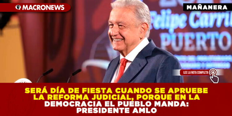 SERÁ DÍA DE FIESTA CUANDO SE APRUEBE LA REFORMA JUDICIAL, PORQUE EN LA DEMOCRACIA EL PUEBLO MANDA: PRESIDENTE AMLO