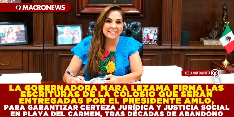 LA GOBERNADORA MARA LEZAMA FIRMA LAS ESCRITURAS DE LA COLOSIO QUE SERÁN ENTREGADAS POR EL PRESIDENTE AMLO, PARA GARANTIZAR CERTEZA JURÍDICA Y JUSTICIA SOCIAL EN PLAYA DEL CARMEN, TRAS DÉCADAS DE ABANDONO
