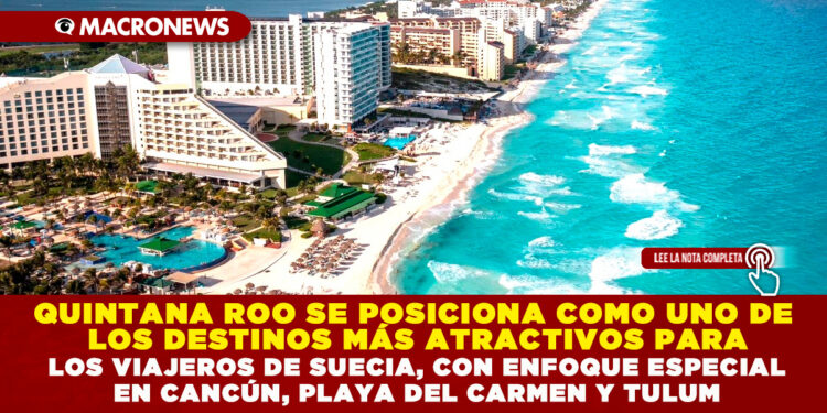 QUINTANA ROO SE POSICIONA COMO UNO DE LOS DESTINOS MÁS ATRACTIVOS PARA LOS VIAJEROS DE SUECIA, CON ENFOQUE ESPECIAL EN CANCÚN, PLAYA DEL CARMEN Y TULUM