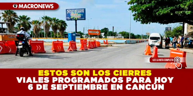 ESTOS SON LOS CIERRES VIALES PROGRAMADOS PARA HOY 6 DE SEPTIEMBRE EN CANCÚN