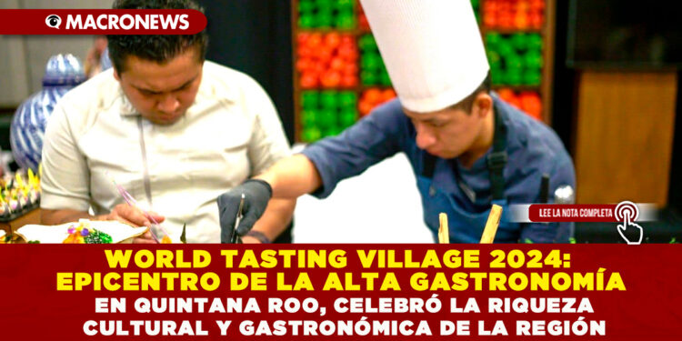 WORLD TASTING VILLAGE 2024: EPICENTRO DE LA ALTA GASTRONOMÍA EN QUINTANA ROO, CELEBRÓ LA RIQUEZA CULTURAL Y GASTRONÓMICA DE LA REGIÓN