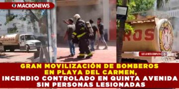 GRAN MOVILIZACIÓN DE BOMBEROS EN PLAYA DEL CARMEN, INCENDIO CONTROLADO EN QUINTA AVENIDA SIN PERSONAS LESIONADAS