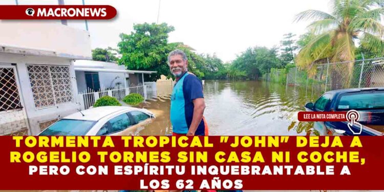 TORMENTA TROPICAL «JOHN» DEJA A ROGELIO TORNES SIN CASA NI COCHE, PERO CON ESPÍRITU INQUEBRANTABLE A LOS 62 AÑOS