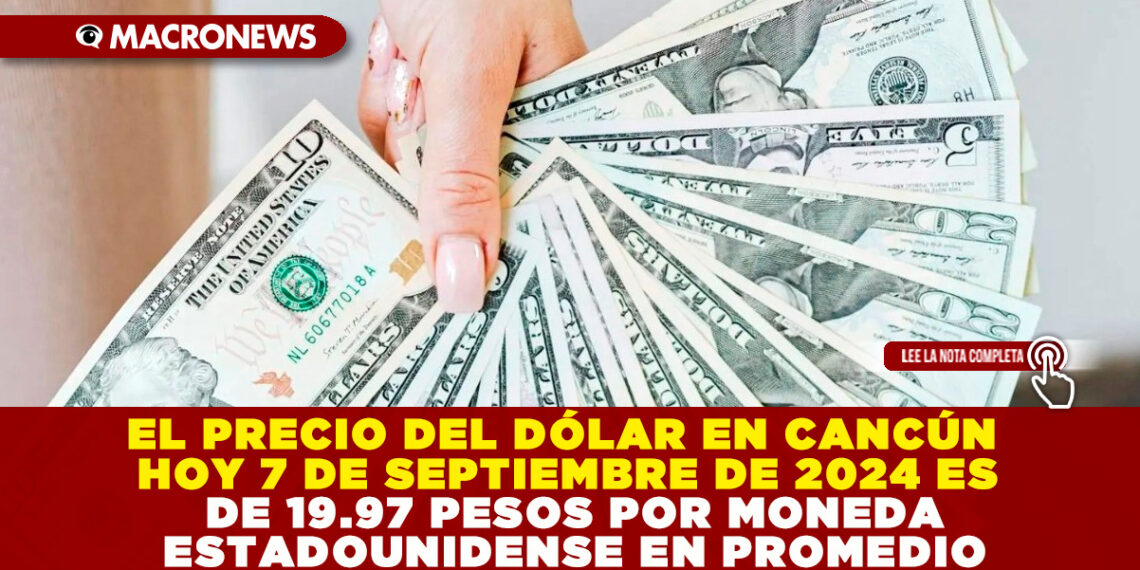 EL PRECIO DEL DÓLAR EN CANCÚN HOY 7 DE SEPTIEMBRE DE 2024 ES DE 19.97 PESOS POR MONEDA ESTADOUNIDENSE EN PROMEDIO