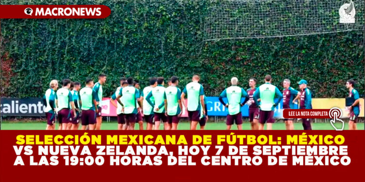 SELECCIÓN MEXICANA DE FÚTBOL: MÉXICO VS NUEVA ZELANDA, HOY 7 DE SEPTIEMBRE A LAS 19:00 HORAS DEL CENTRO DE MÉXICO
