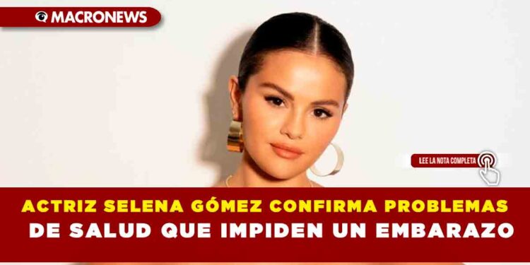 ACTRIZ SELENA GÓMEZ CONFIRMA PROBLEMAS DE SALUD QUE IMPIDEN UN EMBARAZO