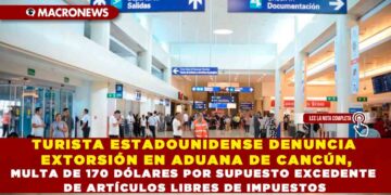 TURISTA ESTADOUNIDENSE DENUNCIA EXTORSIÓN EN ADUANA DE CANCÚN, MULTA DE 170 DÓLARES POR SUPUESTO EXCEDENTE DE ARTÍCULOS LIBRES DE IMPUESTOS