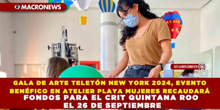 GALA DE ARTE TELETÓN NEW YORK 2024, EVENTO BENÉFICO EN ATELIER PLAYA MUJERES RECAUDARÁ FONDOS PARA EL CRIT QUINTANA ROO EL 26 DE SEPTIEMBRE