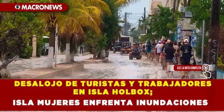 DESALOJO DE TURISTAS Y TRABAJADORES EN ISLA HOLBOX; ISLA MUJERES ENFRENTA INUNDACIONES