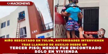 NIÑO RESCATADO EN TULUM, AUTORIDADES INTERVIENEN TRAS LLAMADO DE AUXILIO DESDE UN TERCER PISO; MENOR FUE ENCONTRADO SOLO EN VIVIENDA