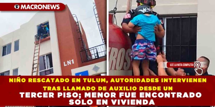 NIÑO RESCATADO EN TULUM, AUTORIDADES INTERVIENEN TRAS LLAMADO DE AUXILIO DESDE UN TERCER PISO; MENOR FUE ENCONTRADO SOLO EN VIVIENDA