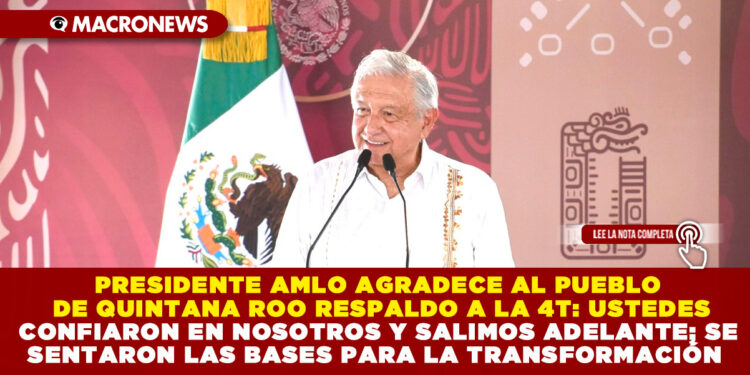 PRESIDENTE AMLO AGRADECE AL PUEBLO DE QUINTANA ROO RESPALDO A LA 4T: USTEDES CONFIARON EN NOSOTROS Y SALIMOS ADELANTE; SE SENTARON LAS BASES PARA LA TRANSFORMACIÓN