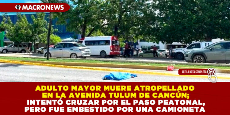 ADULTO MAYOR MUERE ATROPELLADO EN LA AVENIDA TULUM DE CANCÚN; INTENTÓ CRUZAR POR EL PASO PEATONAL, PERO FUE EMBESTIDO POR UNA CAMIONETA