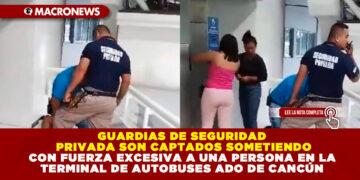 GUARDIAS DE SEGURIDAD PRIVADA SON CAPTADOS SOMETIENDO CON FUERZA EXCESIVA A UNA PERSONA EN LA TERMINAL DE AUTOBUSES ADO DE CANCÚN