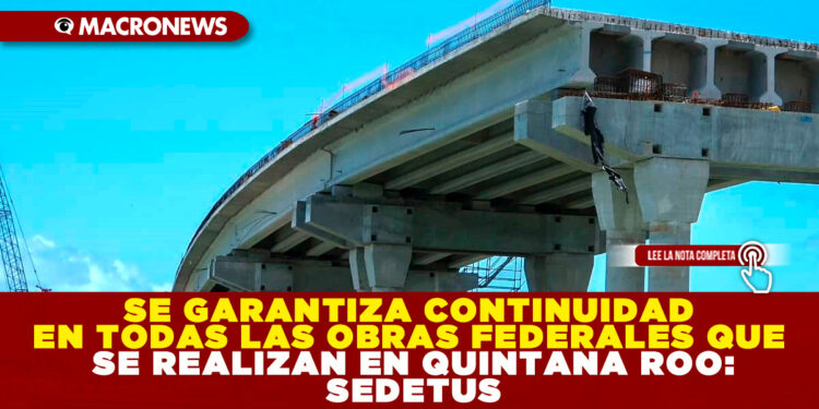 SE GARANTIZA CONTINUIDAD EN TODAS LAS OBRAS FEDERALES QUE SE REALIZAN EN QUINTANA ROO: SEDETUS