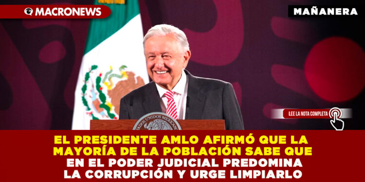 EL PRESIDENTE AMLO AFIRMÓ QUE LA MAYORÍA DE LA POBLACIÓN SABE QUE EN EL PODER JUDICIAL PREDOMINA LA CORRUPCIÓN Y URGE LIMPIARLO