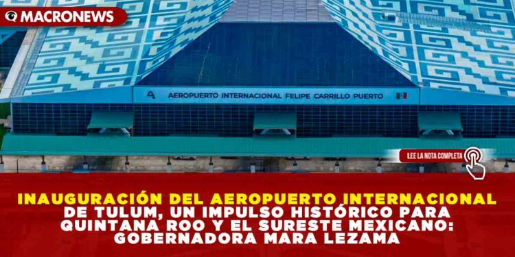 INAUGURACIÓN DEL AEROPUERTO INTERNACIONAL DE TULUM, UN IMPULSO HISTÓRICO PARA QUINTANA ROO Y EL SURESTE MEXICANO: GOBERNADORA MARA LEZAMA
